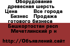 Оборудование древесная шерсть  › Цена ­ 100 - Все города Бизнес » Продажа готового бизнеса   . Башкортостан респ.,Мечетлинский р-н